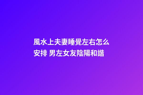 風水上夫妻睡覺左右怎么安排 男左女友陰陽和諧